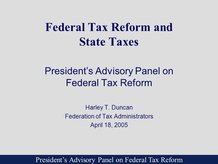 President’s Advisory Panel on Federal Tax Reform Federal Tax Reform and State Taxes President’s Advisory Panel on Federal Tax Reform Harley T. Duncan Federation.