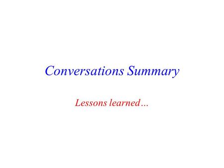 Conversations Summary Lessons learned… Use of ppt… Use of ppt (or some equivalent) is the future. – How to use it well needs to be refined. Use of ppt.