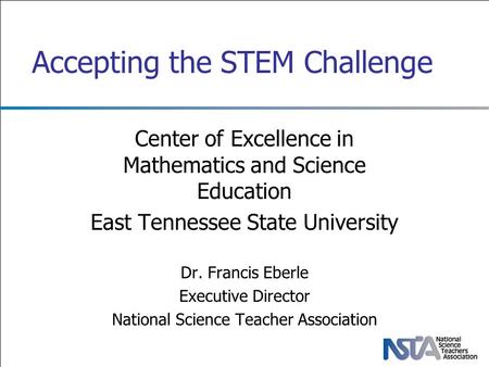 Accepting the STEM Challenge Center of Excellence in Mathematics and Science Education East Tennessee State University Dr. Francis Eberle Executive Director.