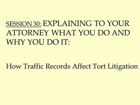 SESSION 30: EXPLAINING TO YOUR ATTORNEY WHAT YOU DO AND WHY YOU DO IT: How Traffic Records Affect Tort Litigation.