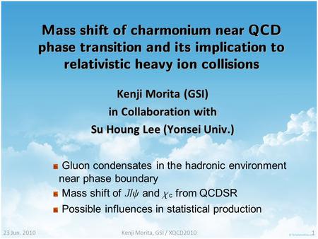 23 Jun. 2010Kenji Morita, GSI / XQCD20101 Mass shift of charmonium near QCD phase transition and its implication to relativistic heavy ion collisions Kenji.