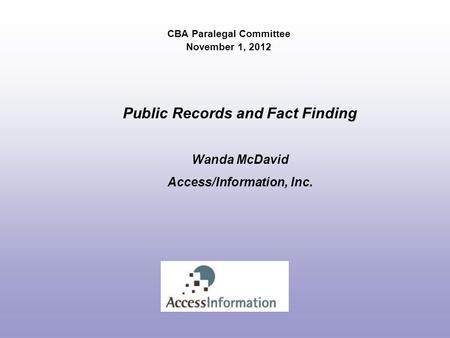 CBA Paralegal Committee November 1, 2012 Public Records and Fact Finding Wanda McDavid Access/Information, Inc.