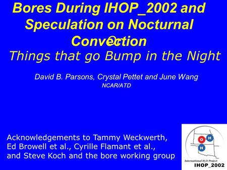 Bores During IHOP_2002 and Speculation on Nocturnal Convection David B. Parsons, Crystal Pettet and June Wang NCAR/ATD Acknowledgements to Tammy Weckwerth,