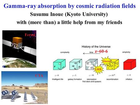 Blazar Gamma-ray absorption by cosmic radiation fields GRB Fermi z~60-6 CTA Susumu Inoue (Kyoto University) with (more than) a little help from my friends.