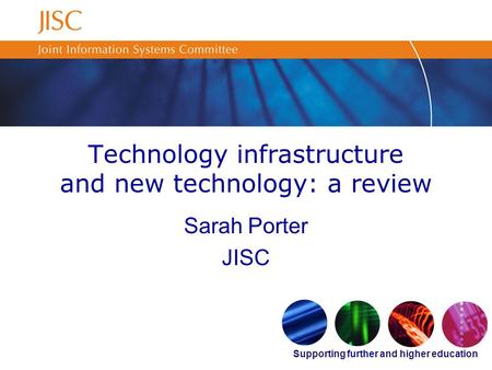 Supporting further and higher education Technology infrastructure and new technology: a review Sarah Porter JISC.