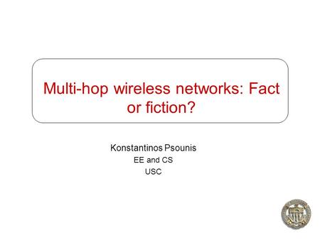 Multi-hop wireless networks: Fact or fiction? Konstantinos Psounis EE and CS USC.