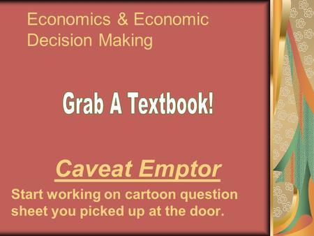 Economics & Economic Decision Making Caveat Emptor Start working on cartoon question sheet you picked up at the door.