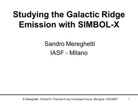 S.Mereghetti - Simbol-X: The hard X-ray Universe in focus - Bologna -15/5/20071 Studying the Galactic Ridge Emission with SIMBOL-X Sandro Mereghetti IASF.