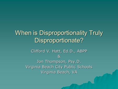 When is Disproportionality Truly Disproportionate? Clifford V. Hatt, Ed.D., ABPP & Jon Thompson, Psy.D. Virginia Beach City Public Schools Virginia Beach,