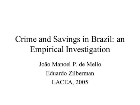 Crime and Savings in Brazil: an Empirical Investigation João Manoel P. de Mello Eduardo Zilberman LACEA, 2005.