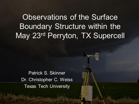 Observations of the Surface Boundary Structure within the May 23 rd Perryton, TX Supercell Patrick S. Skinner Dr. Christopher C. Weiss Texas Tech University.