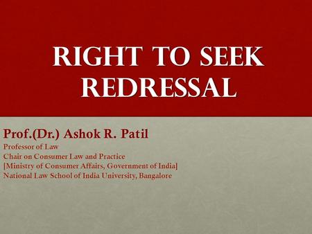 Right to Seek Redressal Prof.(Dr.) Ashok R. Patil Professor of Law Chair on Consumer Law and Practice [Ministry of Consumer Affairs, Government of India]