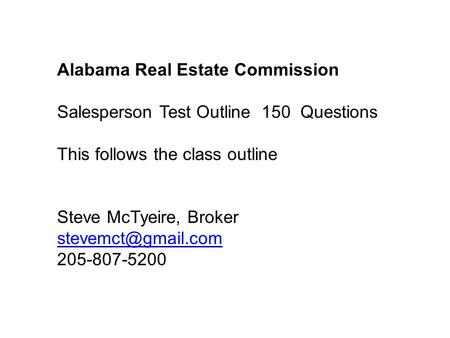 Alabama Real Estate Commission Salesperson Test Outline 150 Questions This follows the class outline Steve McTyeire, Broker 205-807-5200.
