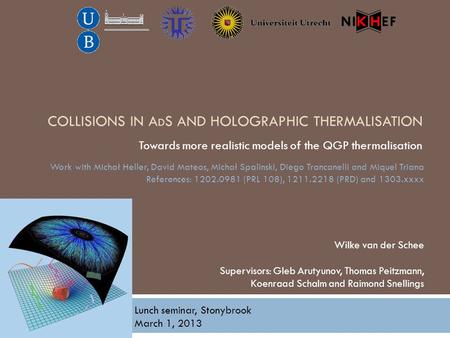 COLLISIONS IN A D S AND HOLOGRAPHIC THERMALISATION Towards more realistic models of the QGP thermalisation Wilke van der Schee Supervisors: Gleb Arutyunov,