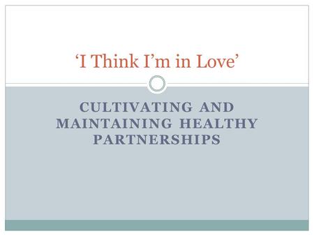 CULTIVATING AND MAINTAINING HEALTHY PARTNERSHIPS ‘I Think I’m in Love’
