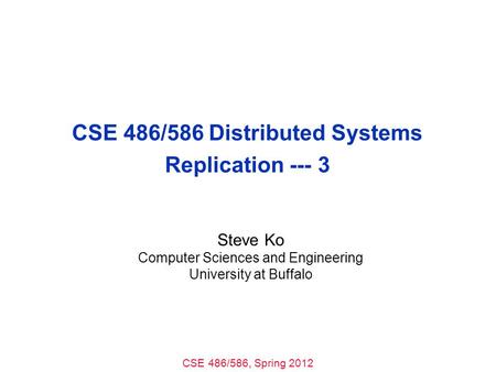 CSE 486/586, Spring 2012 CSE 486/586 Distributed Systems Replication --- 3 Steve Ko Computer Sciences and Engineering University at Buffalo.