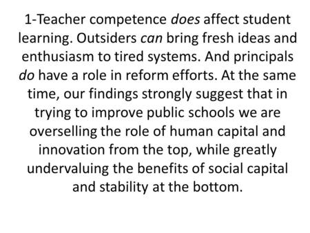 1-Teacher competence does affect student learning. Outsiders can bring fresh ideas and enthusiasm to tired systems. And principals do have a role in reform.