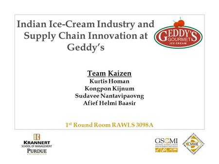 Indian Ice-Cream Industry and Supply Chain Innovation at Geddy’s Team Kaizen Kurtis Homan Kongpon Kijnum Sudavee Nantavipaovng Afief Helmi Baasir 1 st.