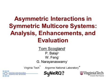 Asymmetric Interactions in Symmetric Multicore Systems: Analysis, Enhancements, and Evaluation Tom Scogland * P. Balaji + W. Feng * G. Narayanaswamy *