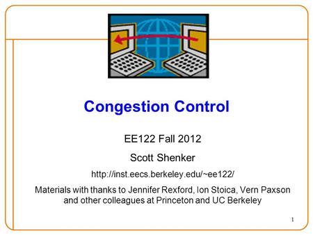 1 Congestion Control EE122 Fall 2012 Scott Shenker  Materials with thanks to Jennifer Rexford, Ion Stoica, Vern Paxson.
