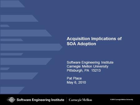 © 2010 Carnegie Mellon University Acquisition Implications of SOA Adoption Software Engineering Institute Carnegie Mellon University Pittsburgh, PA 15213.