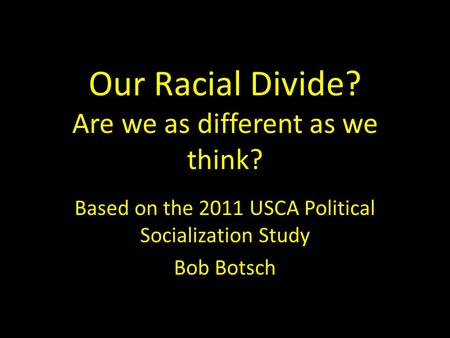 Our Racial Divide? Are we as different as we think? Based on the 2011 USCA Political Socialization Study Bob Botsch.