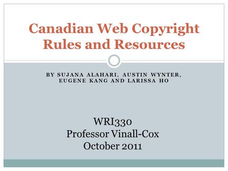 BY SUJANA ALAHARI, AUSTIN WYNTER, EUGENE KANG AND LARISSA HO Canadian Web Copyright Rules and Resources WRI330 Professor Vinall-Cox October 2011.
