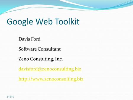 Google Web Toolkit 2/15/10 Davis Ford Software Consultant Zeno Consulting, Inc.