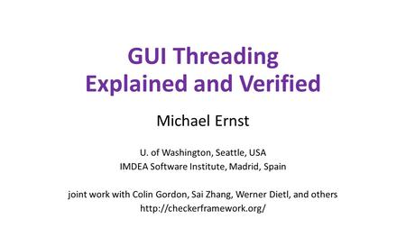 GUI Threading Explained and Verified Michael Ernst U. of Washington, Seattle, USA IMDEA Software Institute, Madrid, Spain joint work with Colin Gordon,