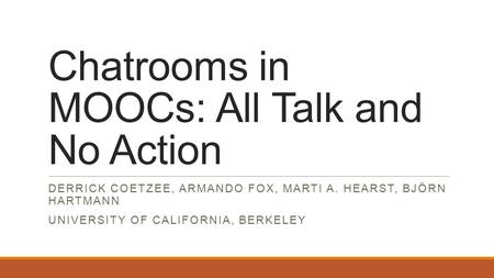 Chatrooms in MOOCs: All Talk and No Action DERRICK COETZEE, ARMANDO FOX, MARTI A. HEARST, BJÖRN HARTMANN UNIVERSITY OF CALIFORNIA, BERKELEY.