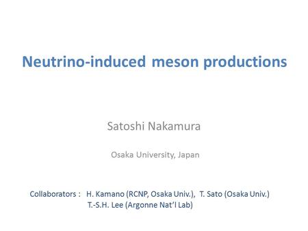 Neutrino-induced meson productions Satoshi Nakamura Osaka University, Japan Collaborators : H. Kamano (RCNP, Osaka Univ.), T. Sato (Osaka Univ.) T.-S.H.