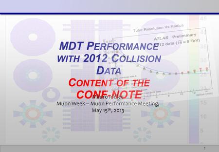 1 MDT P ERFORMANCE WITH 2012 C OLLISION D ATA C ONTENT OF THE CONF-NOTE Mauro Iodice Muon Week – Muon Performance Meeting, May 15 th, 2013.