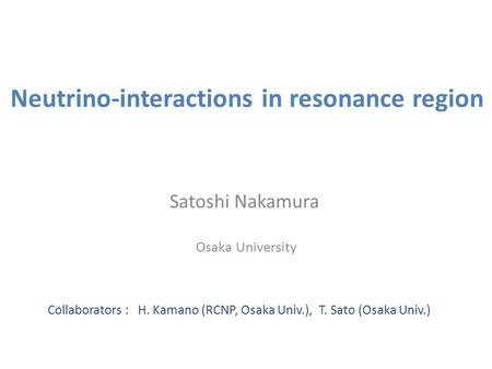 Neutrino-interactions in resonance region Satoshi Nakamura Osaka University Collaborators : H. Kamano (RCNP, Osaka Univ.), T. Sato (Osaka Univ.)