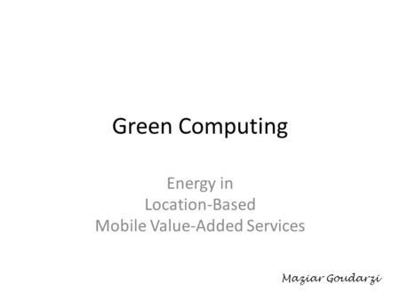 Green Computing Energy in Location-Based Mobile Value-Added Services Maziar Goudarzi.