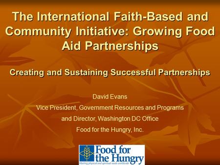 The International Faith-Based and Community Initiative: Growing Food Aid Partnerships Creating and Sustaining Successful Partnerships David Evans Vice.