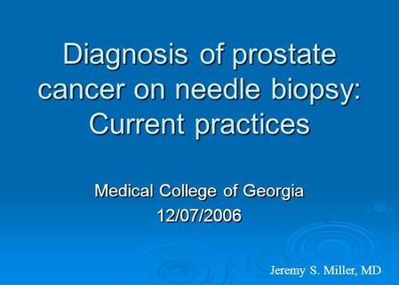 Diagnosis of prostate cancer on needle biopsy: Current practices Medical College of Georgia 12/07/2006 Jeremy S. Miller, MD.