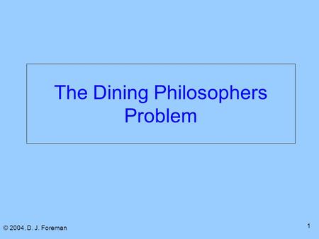 © 2004, D. J. Foreman 1 The Dining Philosophers Problem.