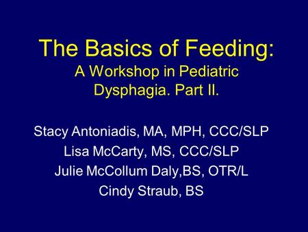 The Basics of Feeding: A Workshop in Pediatric Dysphagia. Part II. Stacy Antoniadis, MA, MPH, CCC/SLP Lisa McCarty, MS, CCC/SLP Julie McCollum Daly,BS,