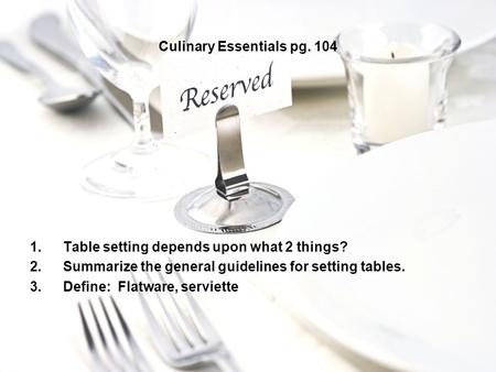 Culinary Essentials pg. 104 1.Table setting depends upon what 2 things? 2.Summarize the general guidelines for setting tables. 3.Define: Flatware, serviette.