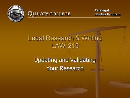 Q UINCY COLLEGE Paralegal Studies Program Paralegal Studies Program Legal Research & Writing LAW-215 Updating and Validating Your Research.