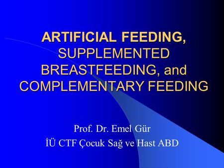 ARTIFICIAL FEEDING, SUPPLEMENTED BREASTFEEDING, and COMPLEMENTARY FEEDING Prof. Dr. Emel Gür İÜ CTF Çocuk Sağ ve Hast ABD.