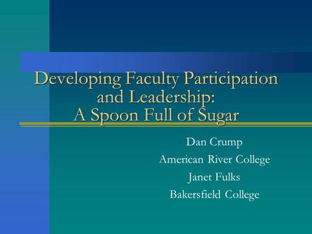 Developing Faculty Participation and Leadership: A Spoon Full of Sugar Dan Crump American River College Janet Fulks Bakersfield College.