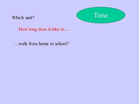 Which unit? How long does it take to…. Time …walk from home to school?