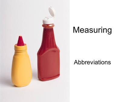 Measuring Abbreviations. Dry ingredients Use: Dry measures and Measuring spoons –Dry ingredients include: sugar, flour, baking soda, salt and spices How.
