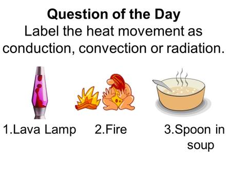 Question of the Day Label the heat movement as conduction, convection or radiation. 1.Lava Lamp2.Fire3.Spoon in soup.