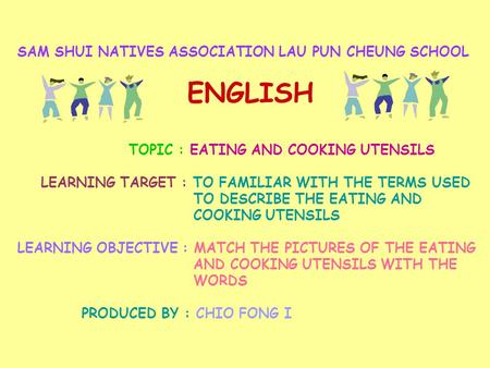 SAM SHUI NATIVES ASSOCIATION LAU PUN CHEUNG SCHOOL ENGLISH TOPIC : EATING AND COOKING UTENSILS LEARNING TARGET : TO FAMILIAR WITH THE TERMS USED TO DESCRIBE.