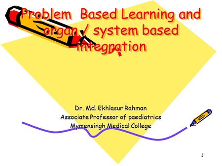 1 Problem Based Learning and organ / system based integration Dr. Md. Ekhlasur Rahman Associate Professor of paediatrics Mymensingh Medical College.