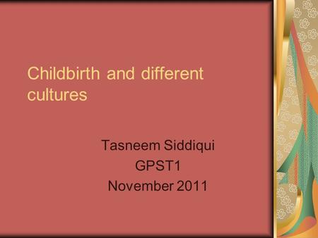Childbirth and different cultures Tasneem Siddiqui GPST1 November 2011.