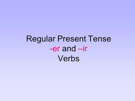 Regular Present Tense -er and –ir Verbs. There are three types of regular verbs in Spanish: verbs that end in –ar, verbs that end in –er, and verbs that.