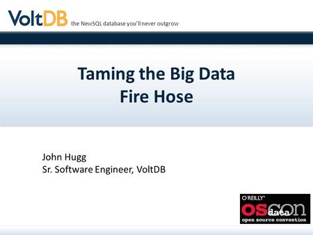 The NewSQL database you’ll never outgrow Taming the Big Data Fire Hose John Hugg Sr. Software Engineer, VoltDB.